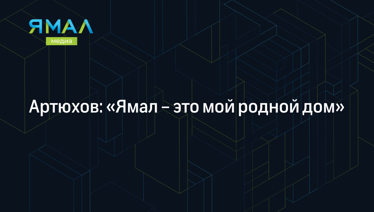 Артюхов: «Ямал – это мой родной дом» | Ямал-Медиа