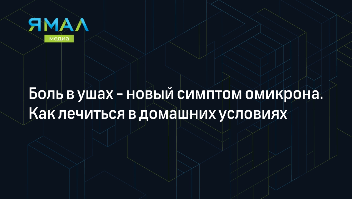 Боль в ушах - новый симптом омикрона. Почему закладывает уши и как лечить  боль в домашних условиях | Ямал-Медиа