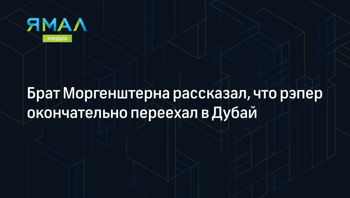 Брат Моргенштерна рассказал, что рэпер переехал в Дубай | Ямал-Медиа