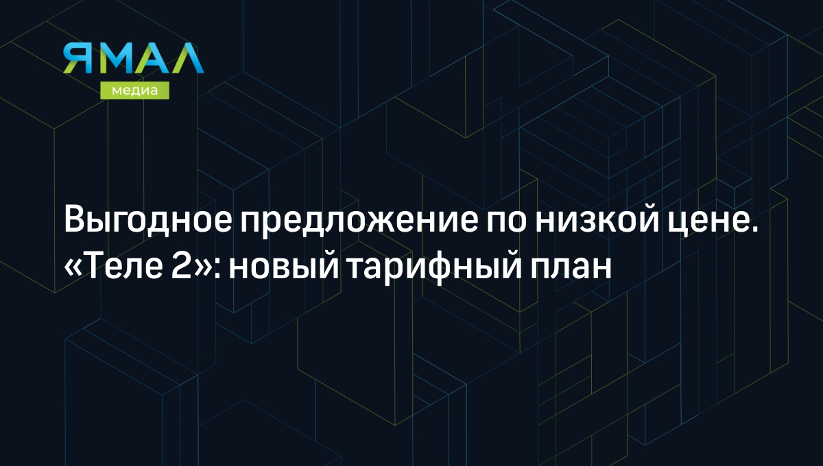 Выгодное предложение по низкой цене. «Теле 2»: новый тарифный план |  Ямал-Медиа