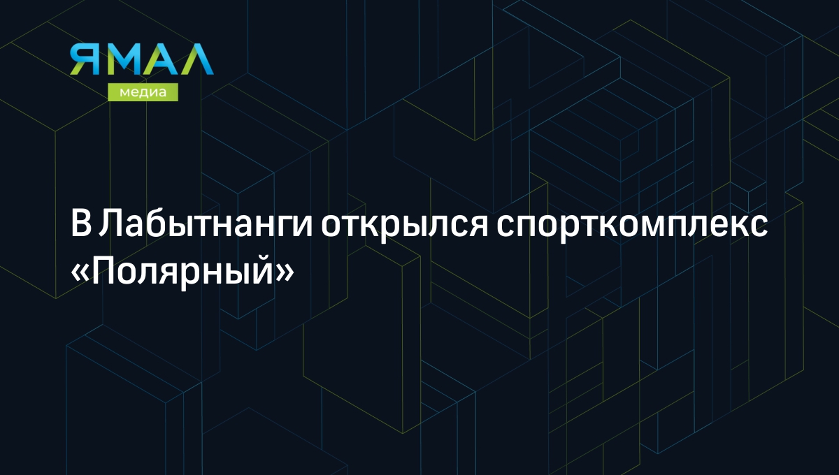 В Лабытнанги открылся спорткомплекс «Полярный» | Ямал-Медиа