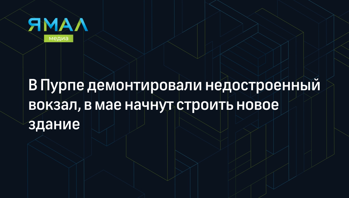 В Пурпе демонтировали недостроенный вокзал, в мае начнут строить новый |  Ямал-Медиа