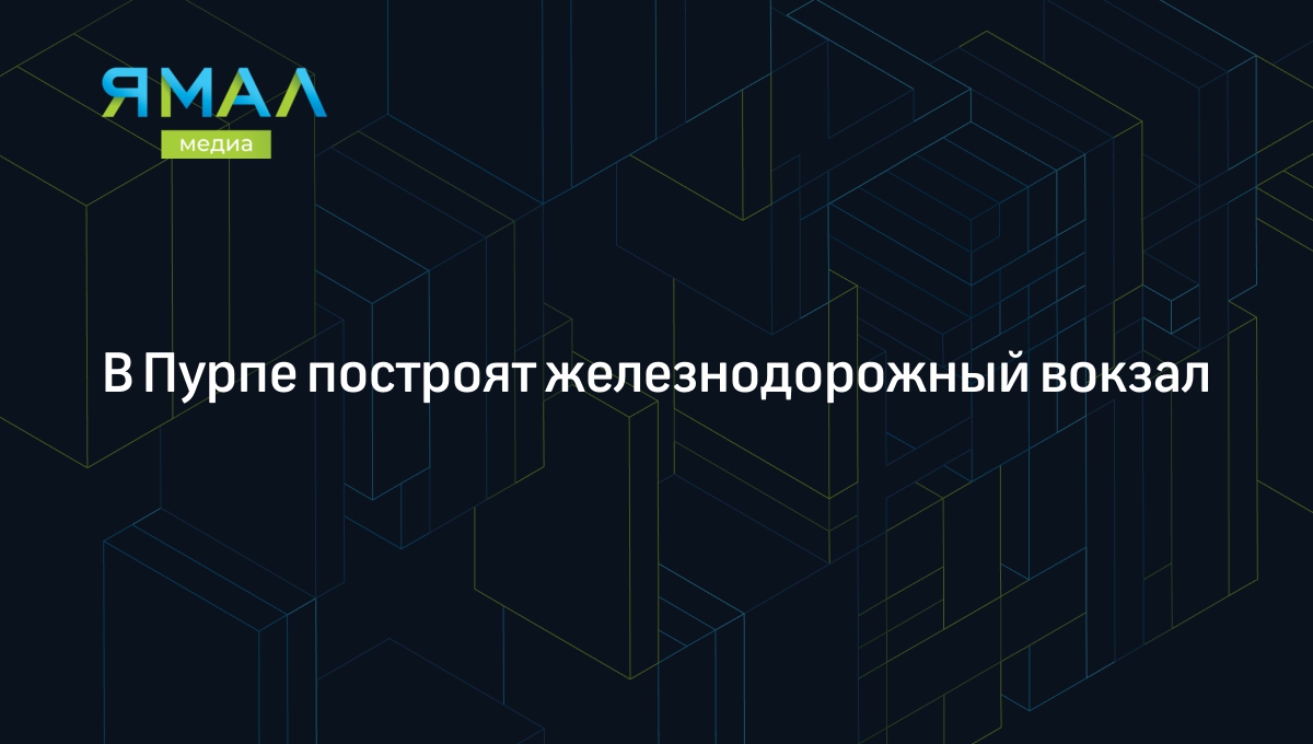 В Пурпе построят железнодорожный вокзал | Ямал-Медиа