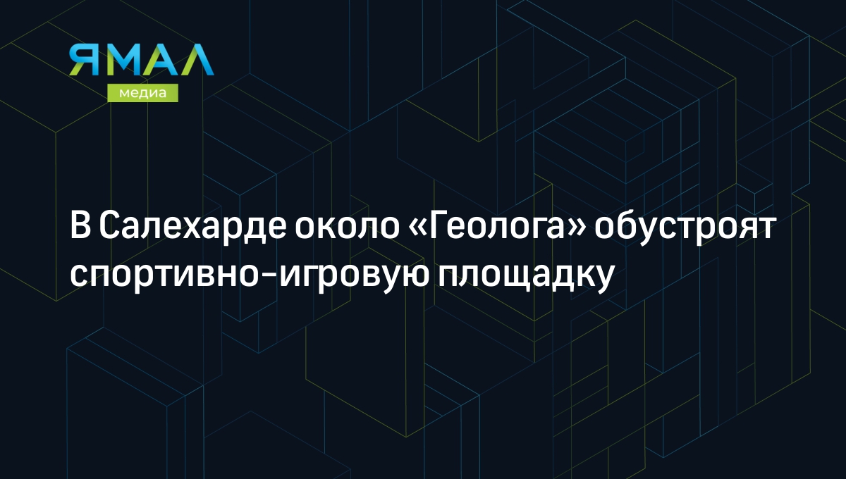 В Салехарде около «Геолога» обустроят спортивно-игровую площадку |  Ямал-Медиа