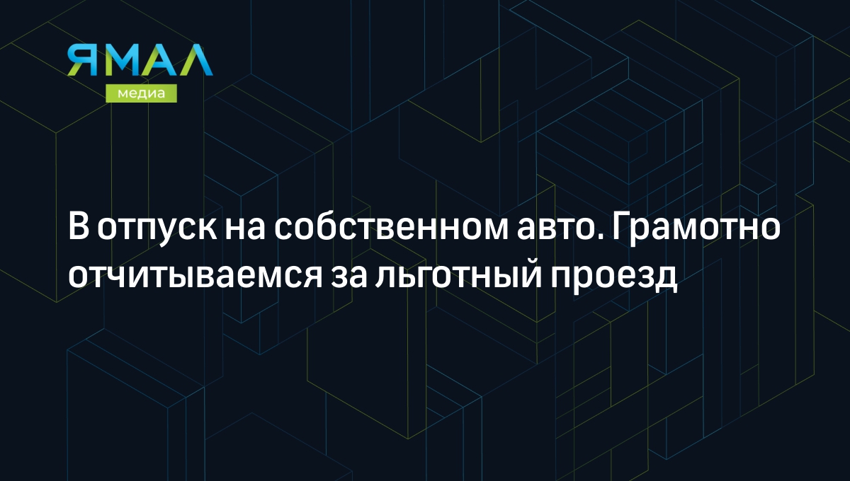 В отпуск на собственном авто. Грамотно отчитываемся за льготный проезд |  Ямал-Медиа