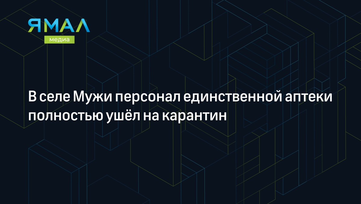 В селе Мужи персонал единственной аптеки полностью ушёл на карантин |  Ямал-Медиа