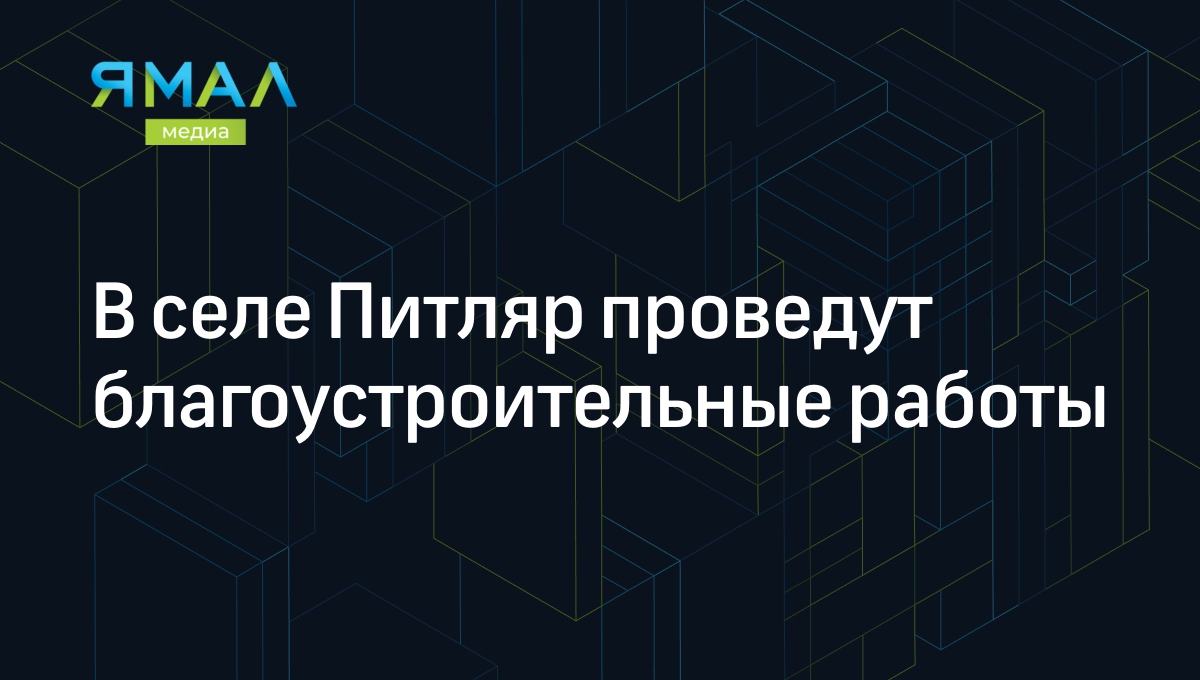 В селе Питляр проведут благоустроительные работы | Ямал-Медиа