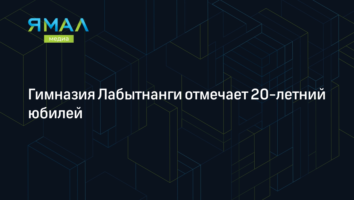 Гимназия Лабытнанги отмечает 20-летний юбилей | Ямал-Медиа