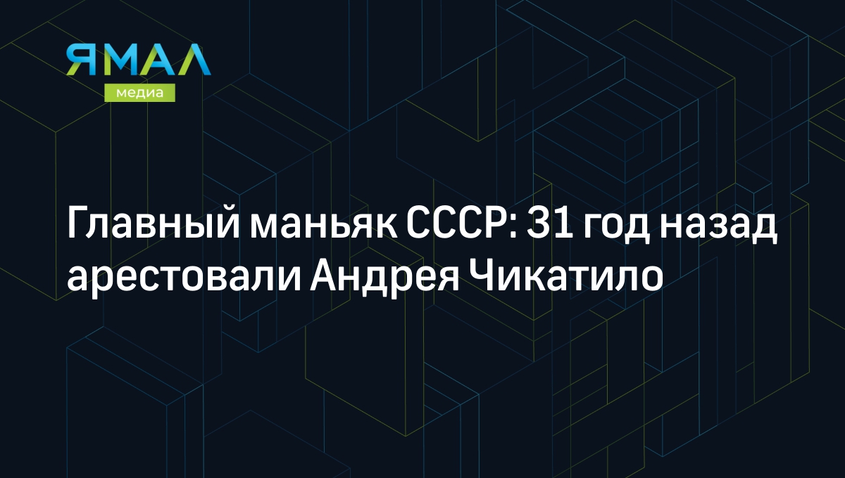 Серийного убийцу Андрея Чикатило арестовали 31 год назад | Ямал-Медиа