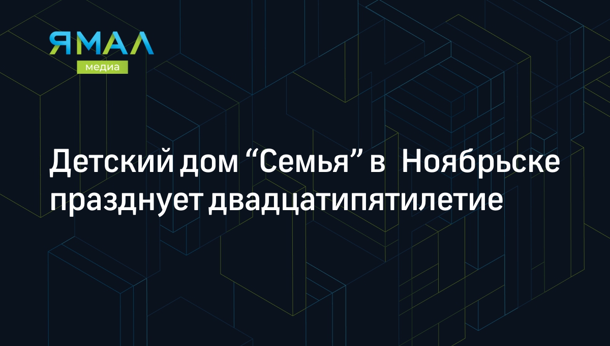 Детский дом “Семья” в Ноябрьске празднует двадцатипятилетие | Ямал-Медиа