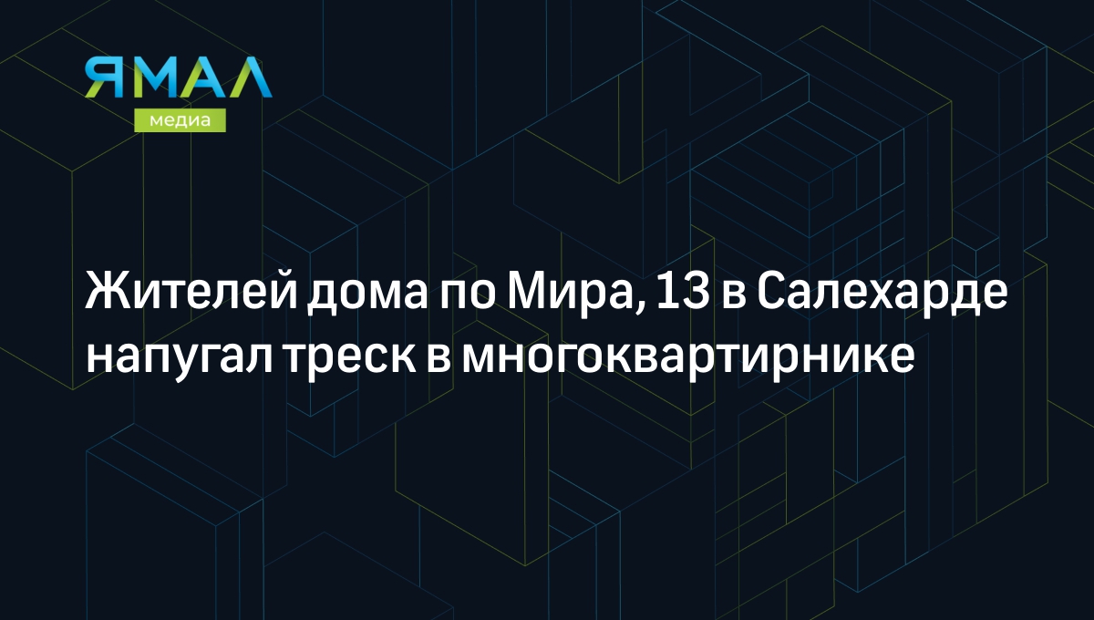 Жителей дома по Мира, 13 в Салехарде напугал треск в многоквартирнике |  Ямал-Медиа