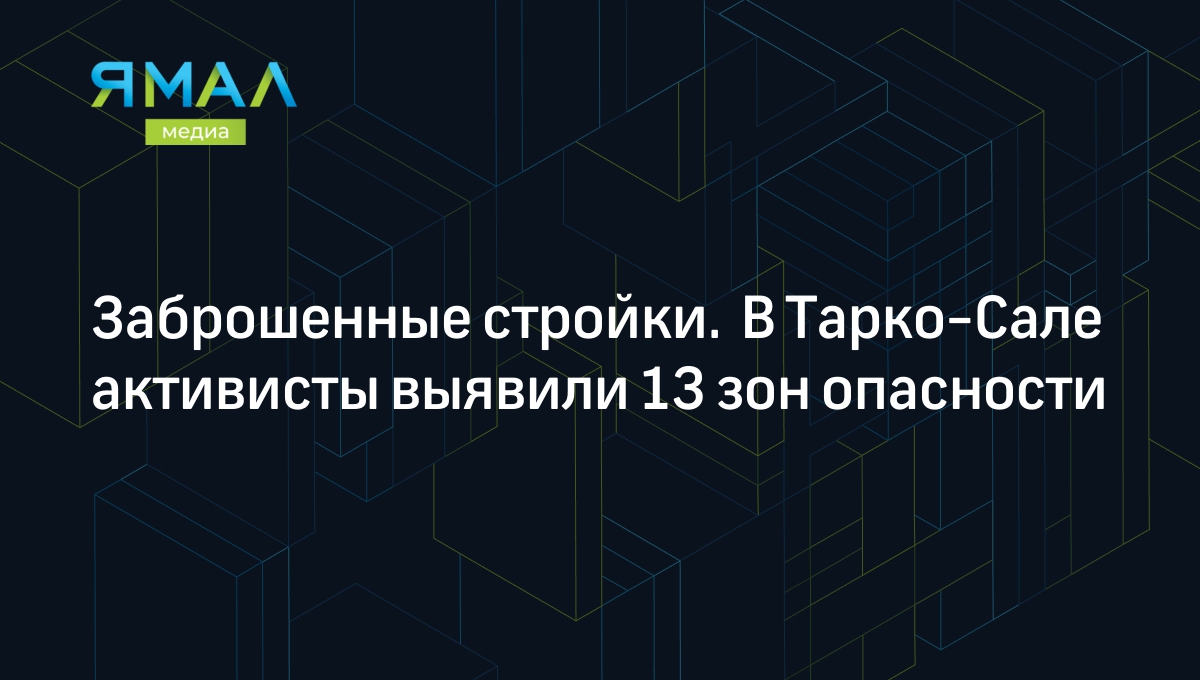 Заброшенные стройки. В Тарко-Сале активисты выявили 13 зон опасности |  Ямал-Медиа