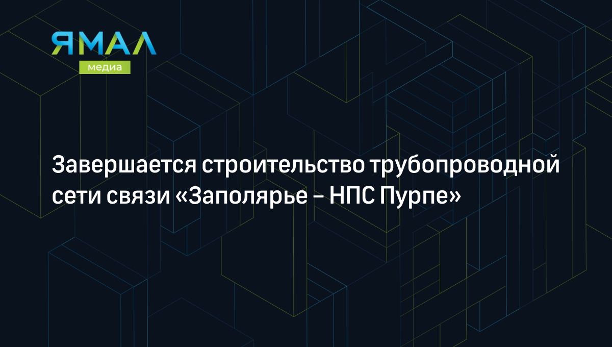 Завершается строительство трубопроводной сети связи «Заполярье – НПС Пурпе»  | Ямал-Медиа