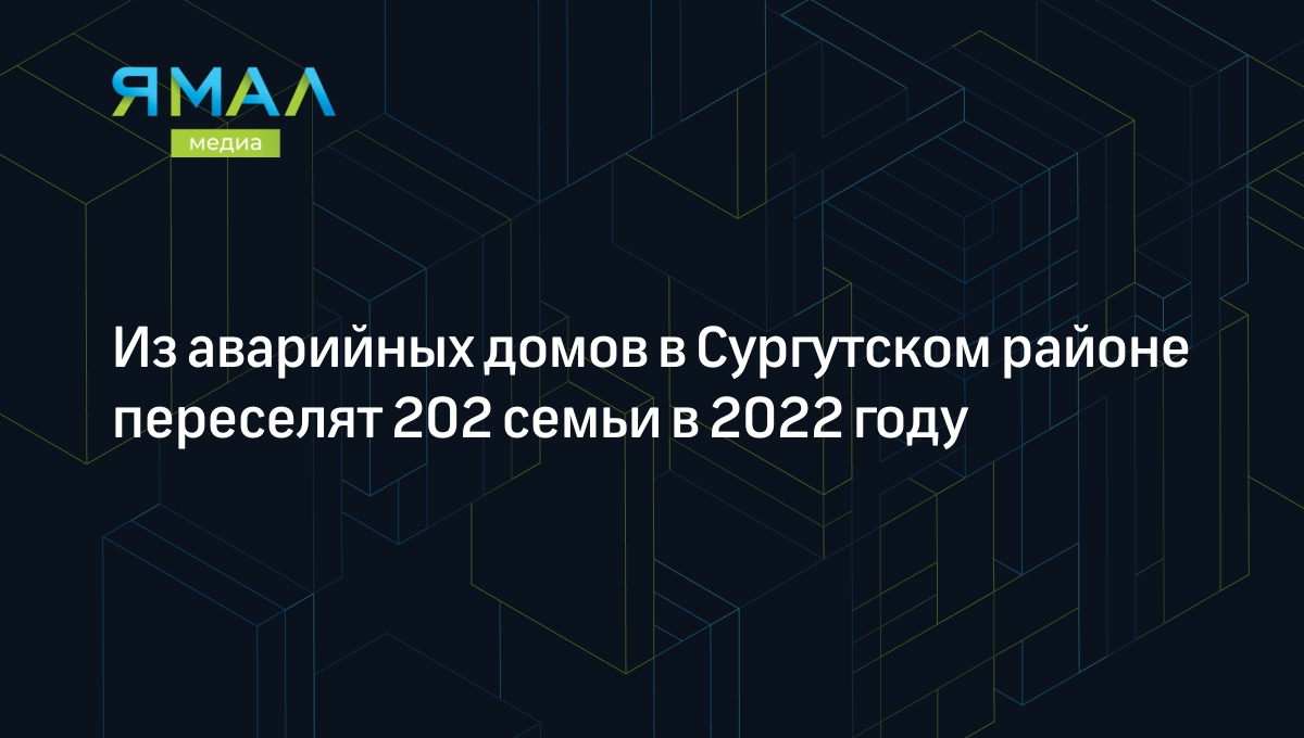 Из аварийных домов в Сургутском районе переселят 202 семьи в 2022 году |  Ямал-Медиа