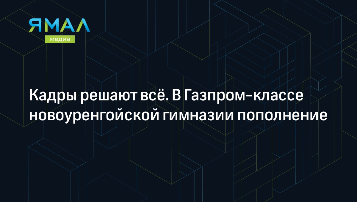 Кадры решают всё. В Газпром-классе новоуренгойской гимназии пополнение |  Ямал-Медиа