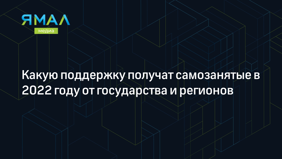 Поддержка самозанятых в 2022: какую поддержку получат самозанятые в 2022 от  государства и регионов | Ямал-Медиа