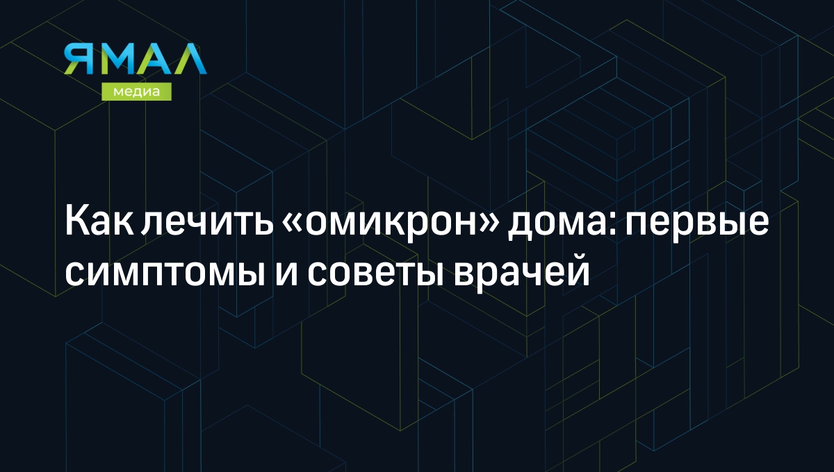 Чем лечить новый штамм коронавируса «омикрон» в домашних условия: алгоритм  действия и советы врача | Ямал-Медиа