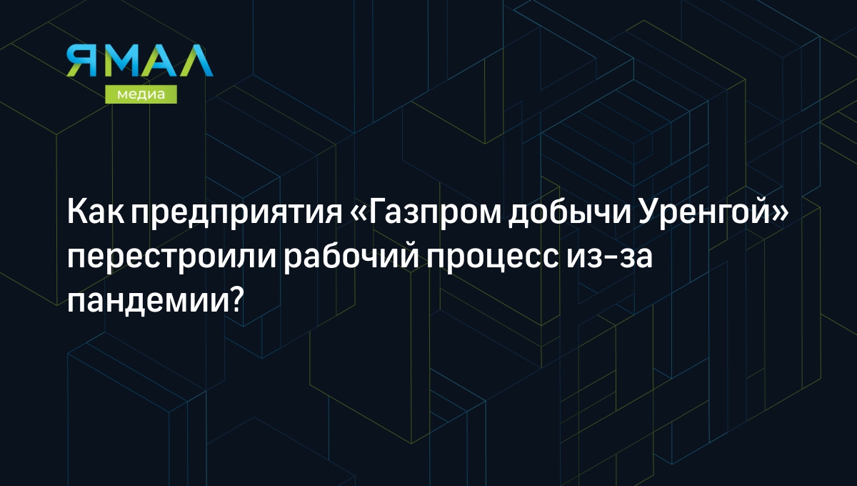 Как предприятия «Газпром добычи Уренгой» перестроили рабочий процесс из-за  пандемии? | Ямал-Медиа