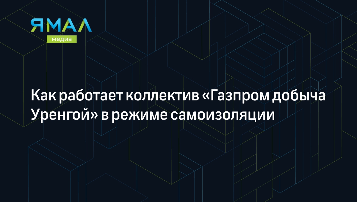 Как работает коллектив «Газпром добыча Уренгой» в режиме самоизоляции |  Ямал-Медиа