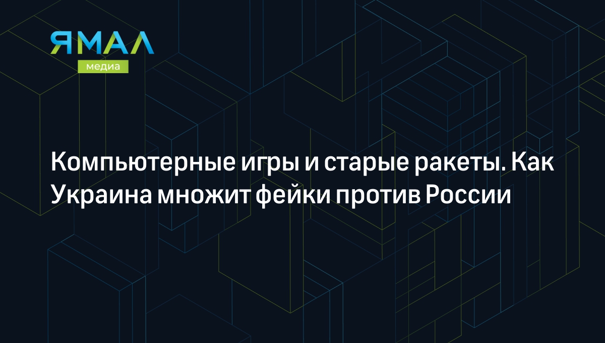 Компьютерные игры и старые ракеты. Как Украина множит фейки против России |  Ямал-Медиа