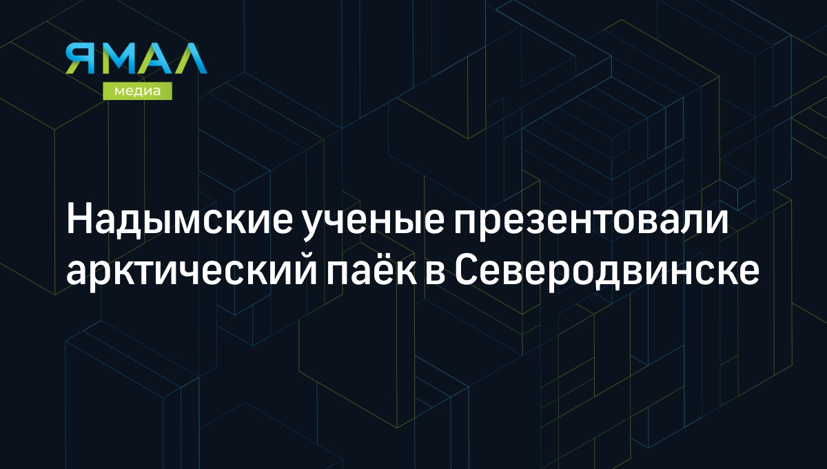 Надымские ученые презентовали арктический паёк в Северодвинске | Ямал-Медиа