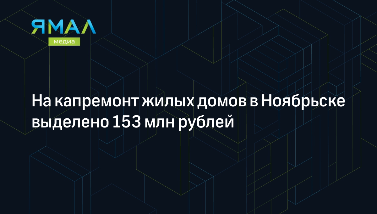 На капремонт жилых домов в Ноябрьске выделено 153 млн рублей | Ямал-Медиа