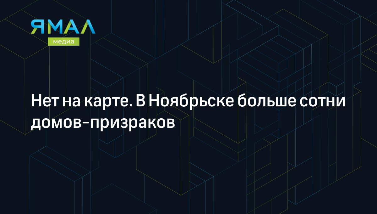 Нет на карте. В Ноябрьске больше сотни домов-призраков | Ямал-Медиа