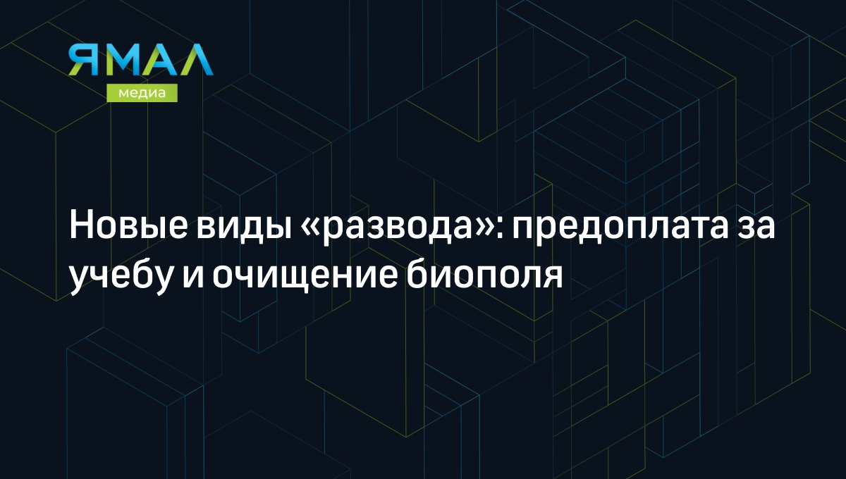 Новые виды «развода»: предоплата за учебу и очищение биополя | Ямал-Медиа