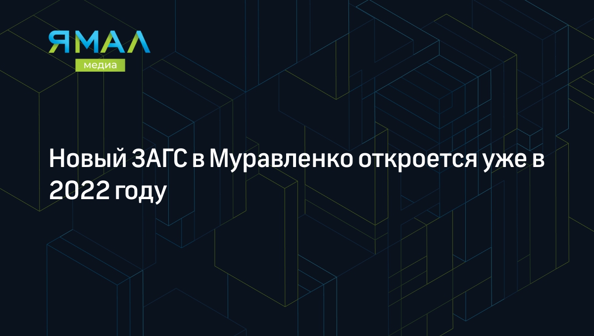 Новый ЗАГС в Муравленко откроется уже в 2022 году | Ямал-Медиа