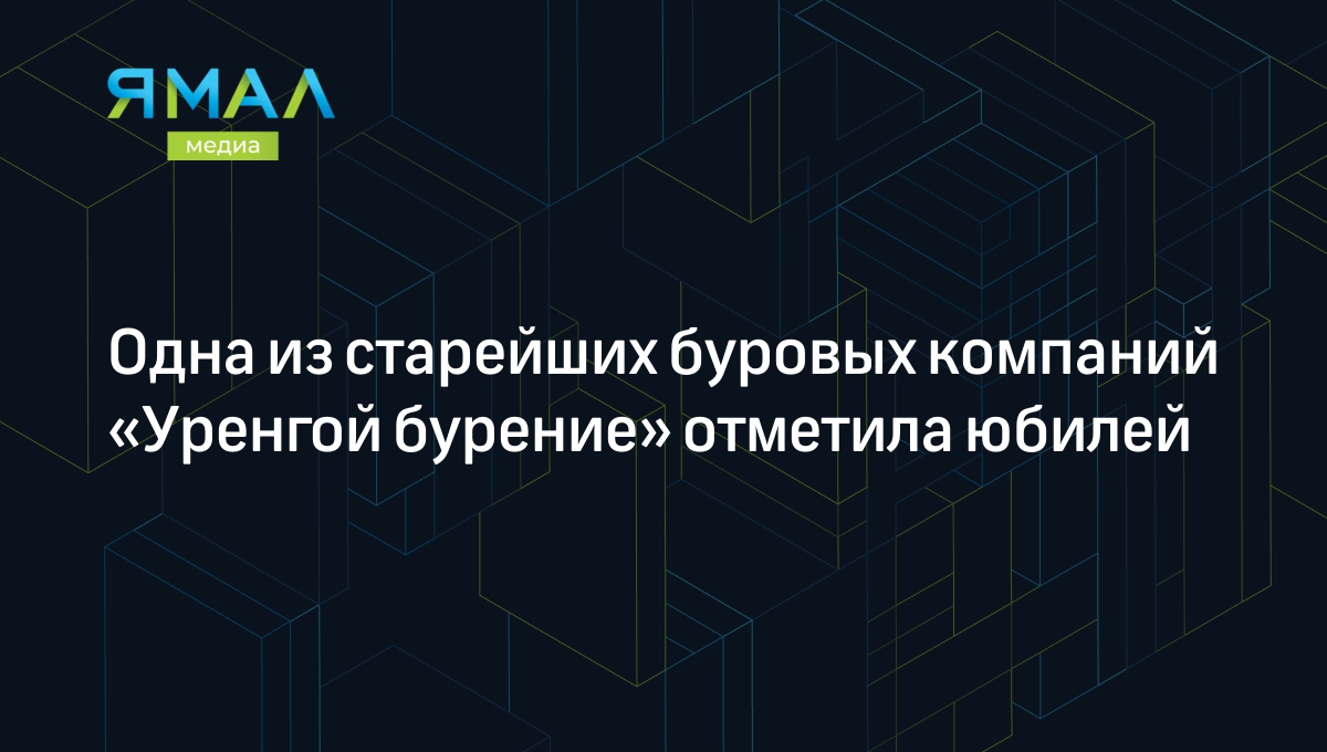 Одна из старейших буровых компаний «Уренгой бурение» отметила юбилей |  Ямал-Медиа