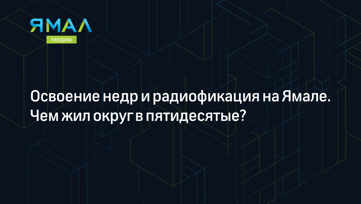 Освоение недр и радиофикация на Ямале. Чем жил округ в пятидесятые? |  Ямал-Медиа