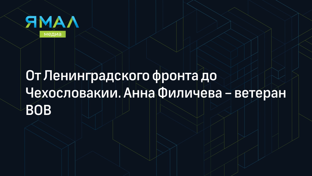 От Ленинградского фронта до Чехословакии. Анна Филичева – ветеран ВОВ |  Ямал-Медиа