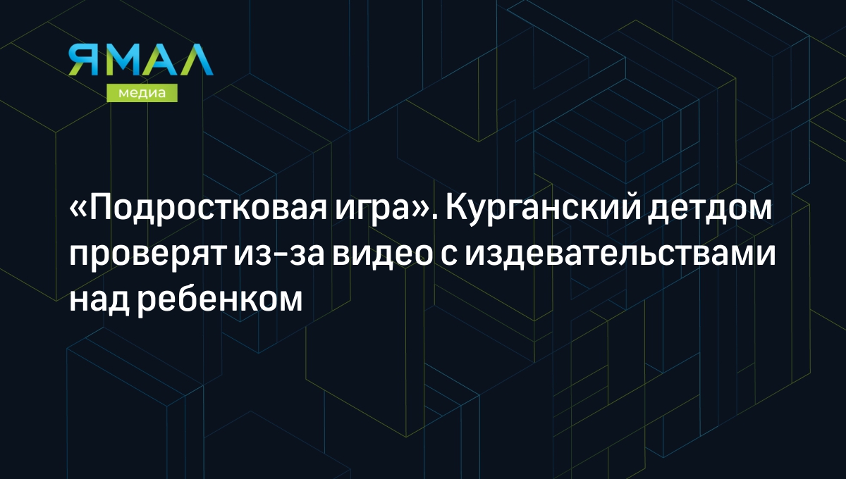 СК РФ проверит курганский детдом из-за видео с издевательствами подростков  | Ямал-Медиа