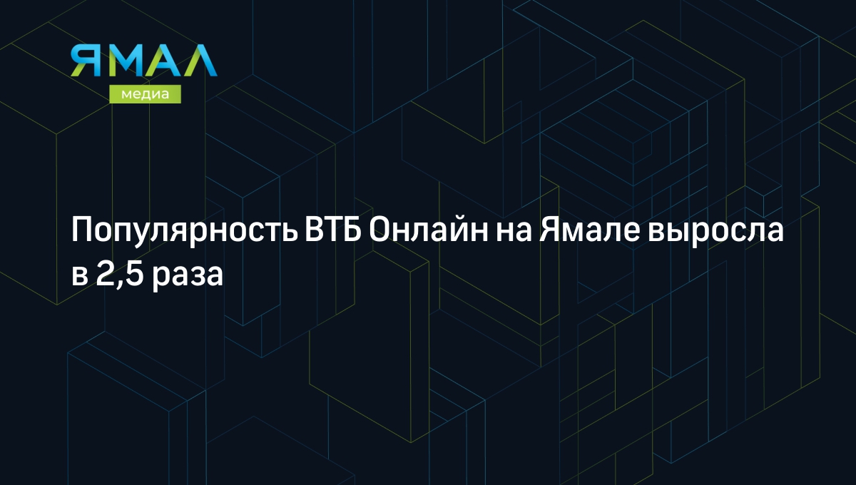 Популярность ВТБ Онлайн на Ямале выросла в 2,5 раза | Ямал-Медиа