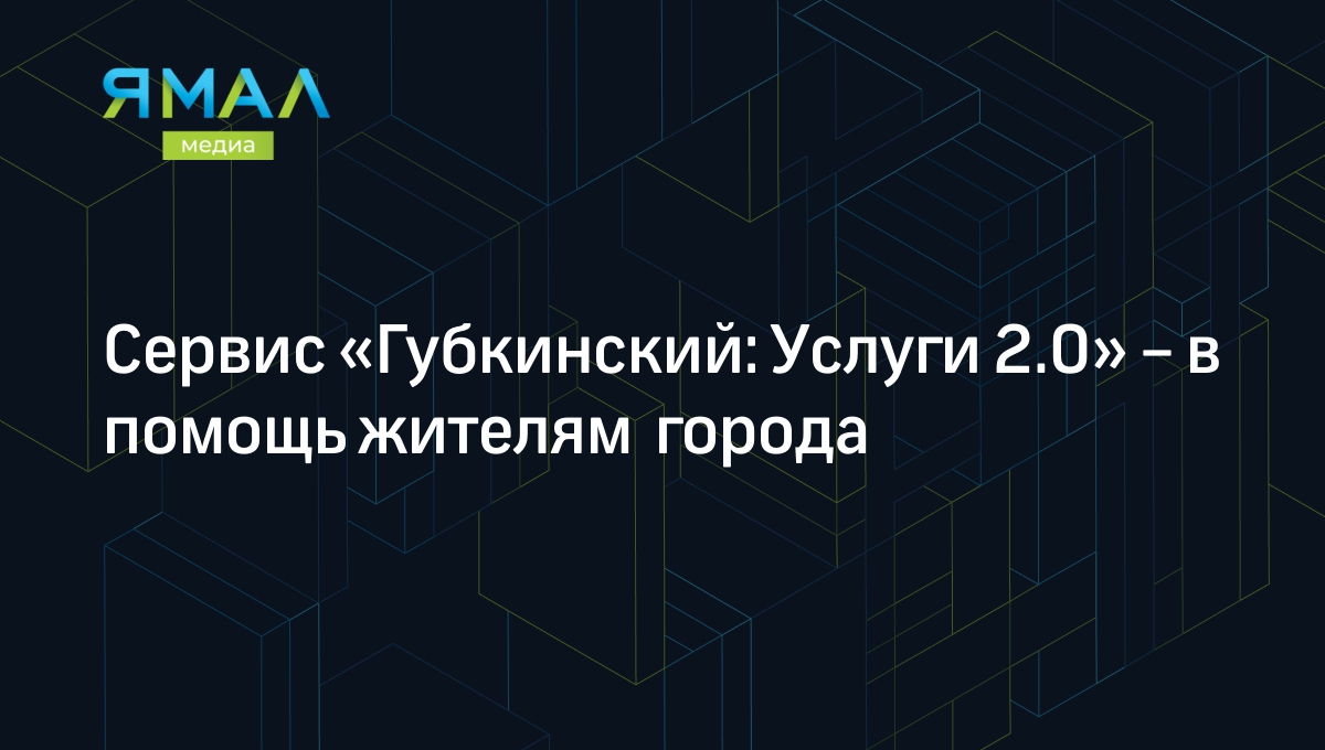 Сервис «Губкинский: Услуги 2.0» – в помощь жителям города | Ямал-Медиа