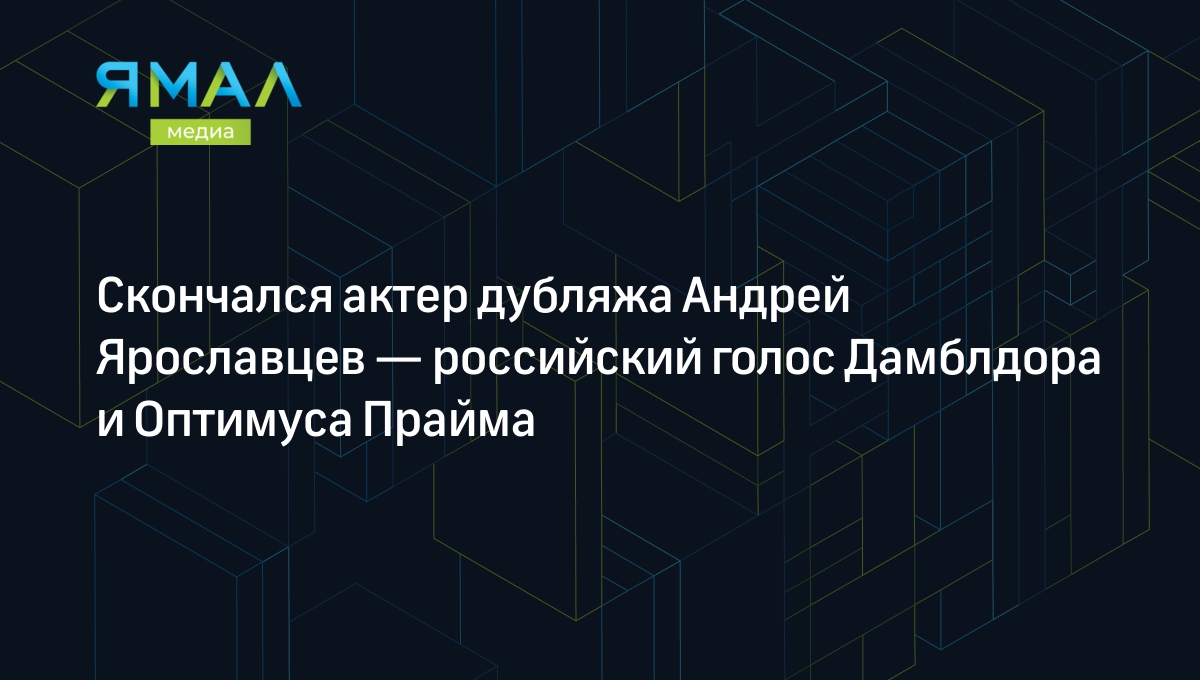 Скончался актер дубляжа Андрей Ярославцев — российский голос Дамблдора и  Оптимуса Прайма | Ямал-Медиа