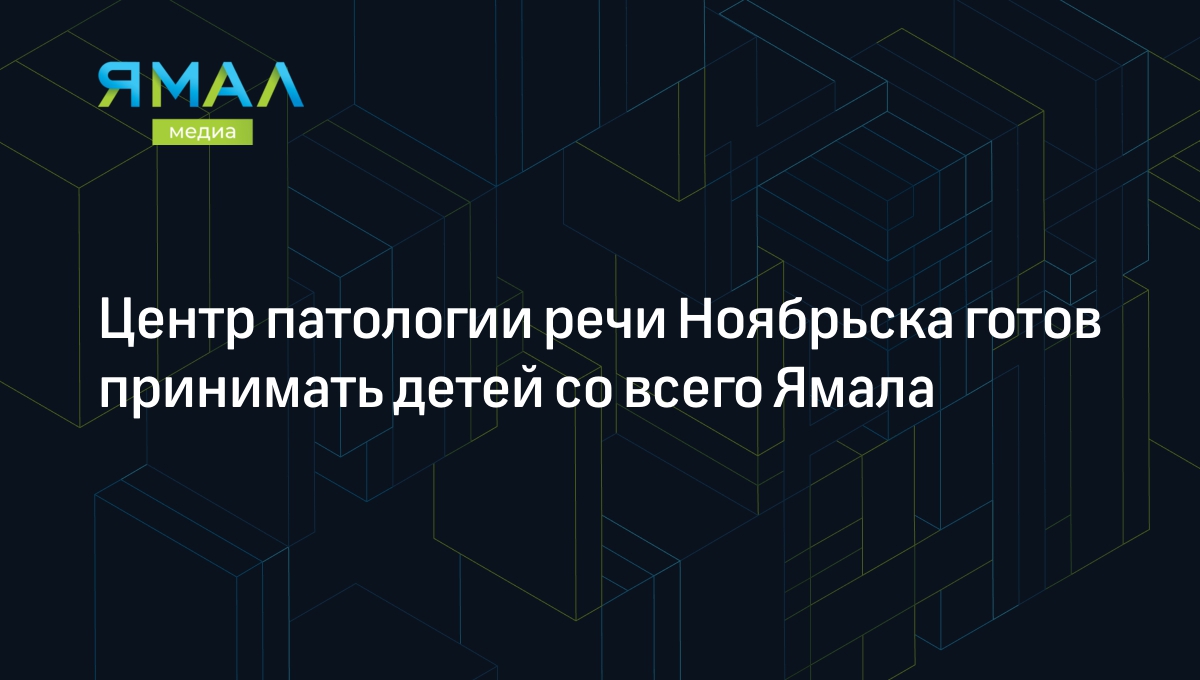 Центр патологии речи Ноябрьска готов принимать детей со всего Ямала |  Ямал-Медиа