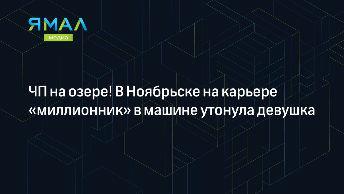 ЧП на озере! В Ноябрьске на карьере «миллионник» в машине утонула девушка |  Ямал-Медиа