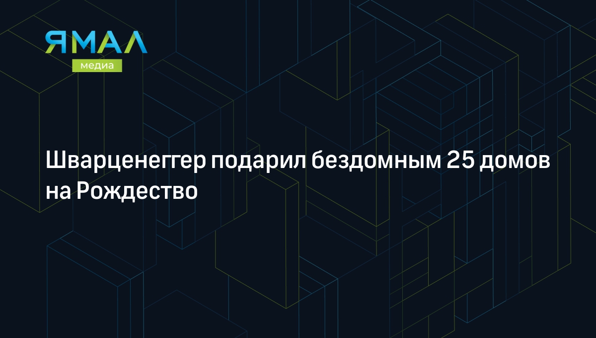 Шварценеггер подарил бездомным 25 домов на Рождество | Ямал-Медиа