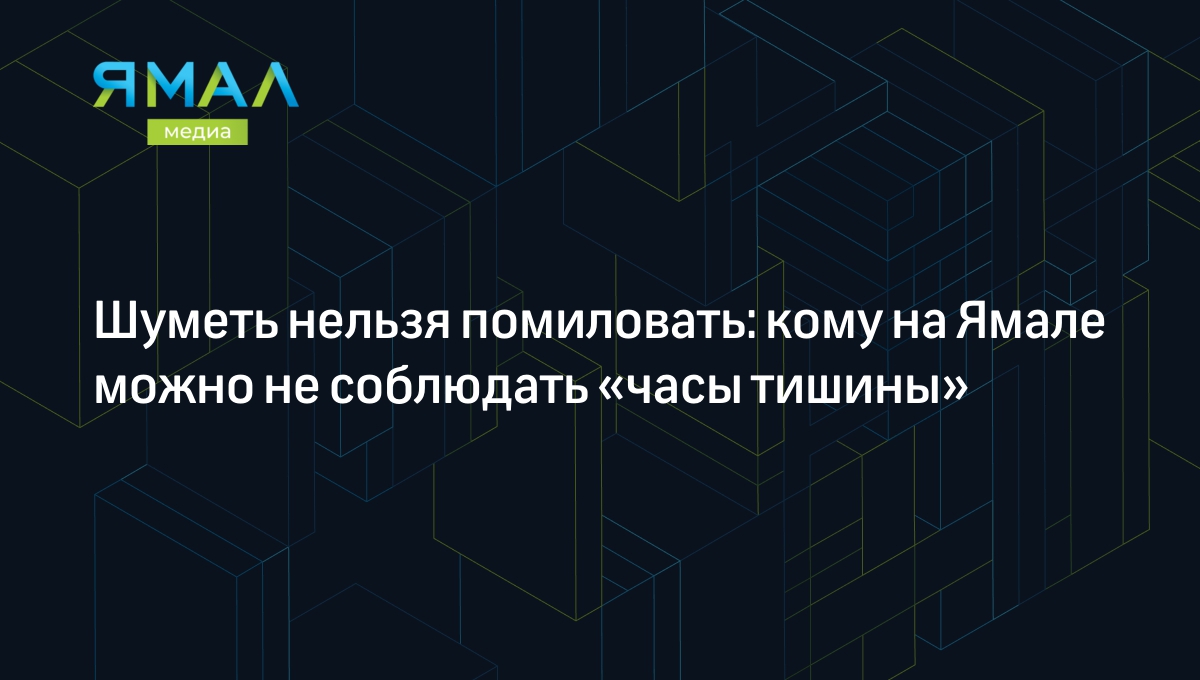 Шуметь нельзя помиловать: кому на Ямале можно не соблюдать «часы тишины» |  Ямал-Медиа