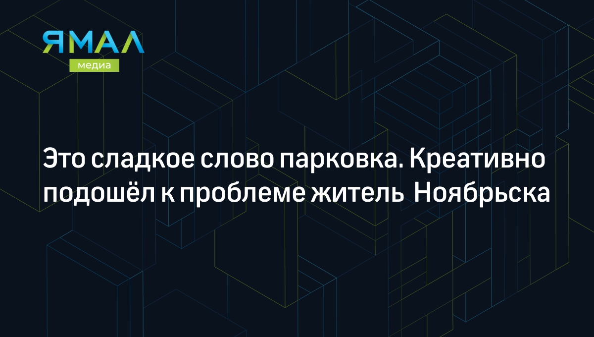 Это сладкое слово парковка. Креативно подошёл к проблеме житель Ноябрьска |  Ямал-Медиа