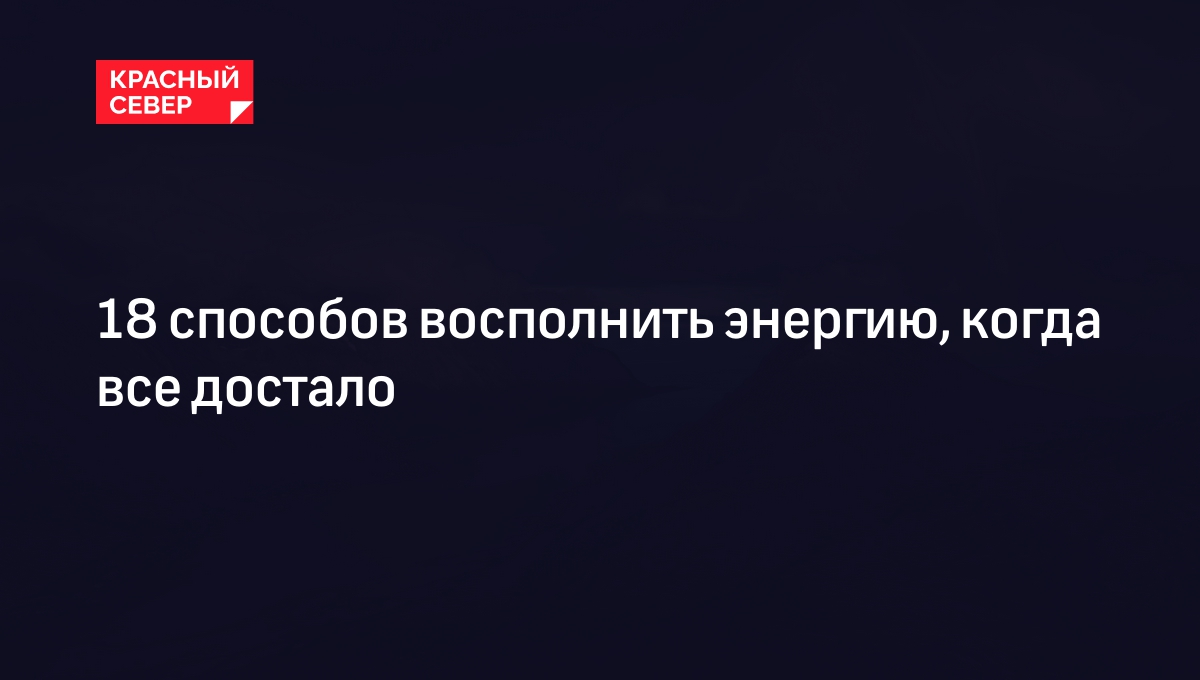 18 способов восполнить энергию, когда все достало | «Красный Север»