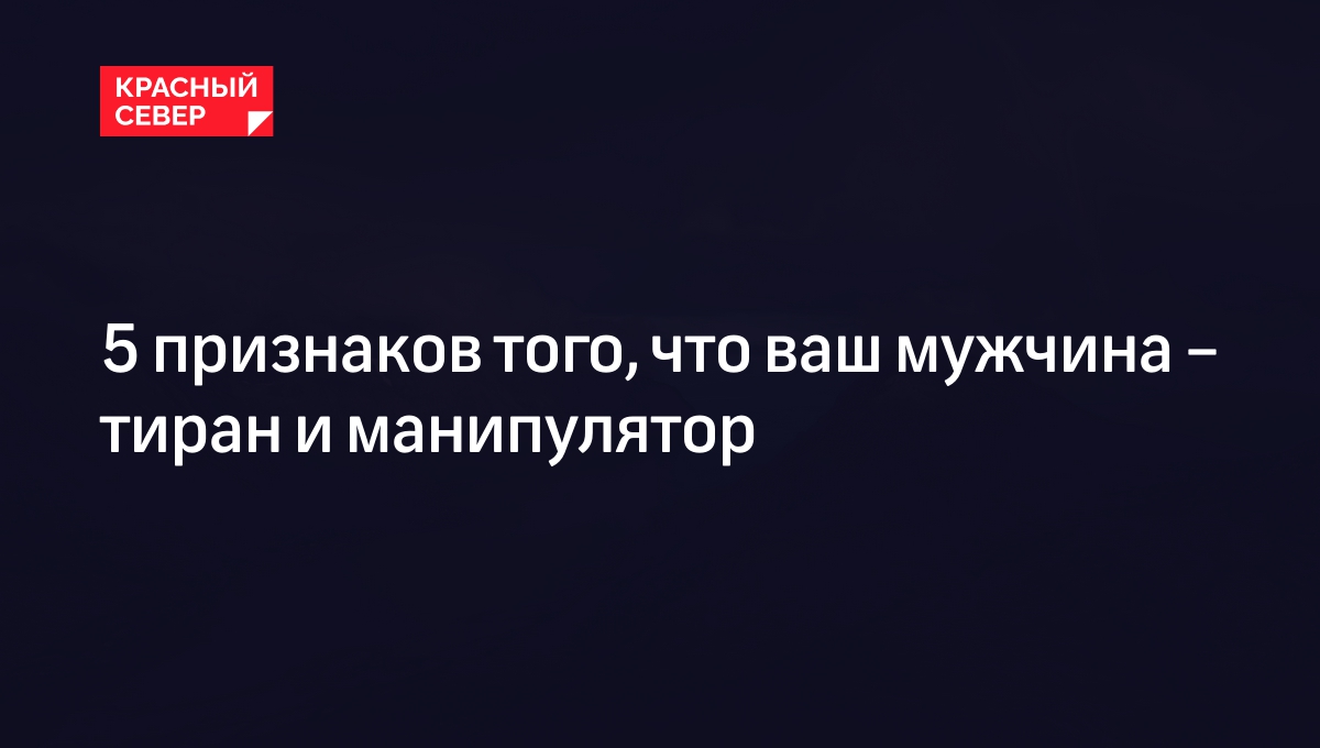 5 признаков того, что ваш мужчина – тиран и манипулятор | «Красный Север»