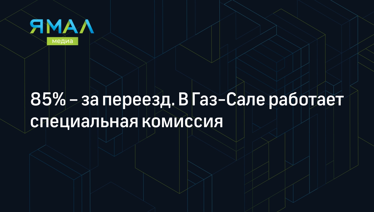 85% – за переезд. В Газ-Сале работает специальная комиссия | Ямал-Медиа