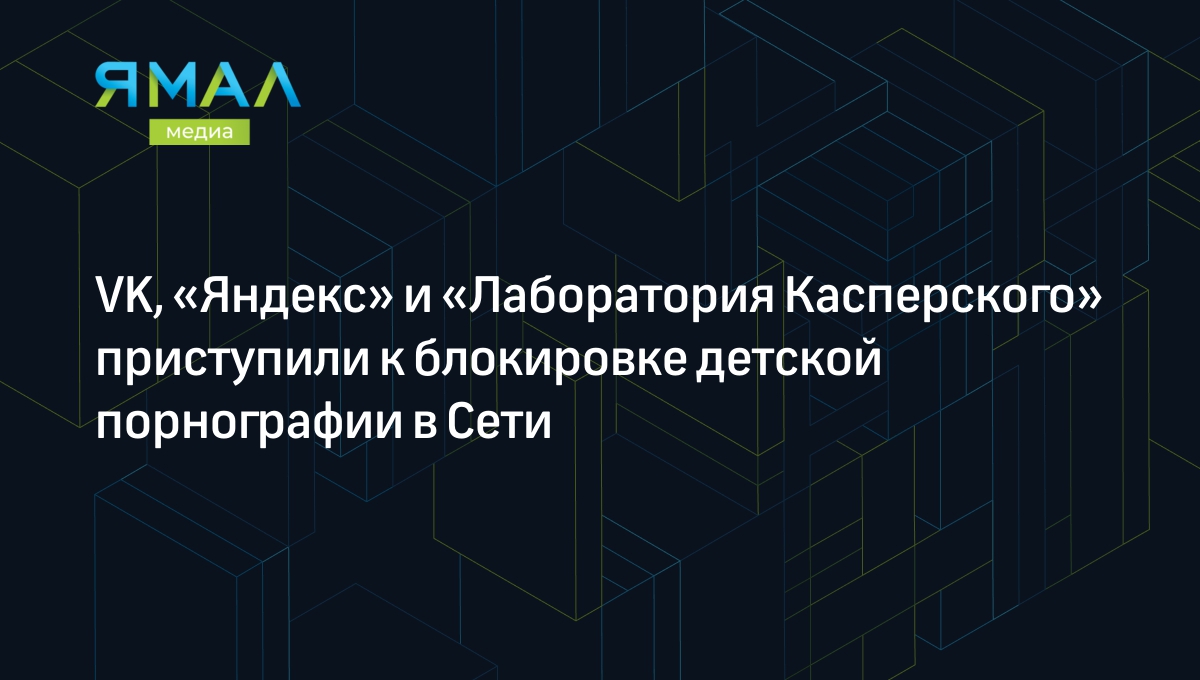 VK, «Яндекс» и ЛК приступили к поиску и блокировке детской порнографии в  Сети | Ямал-Медиа