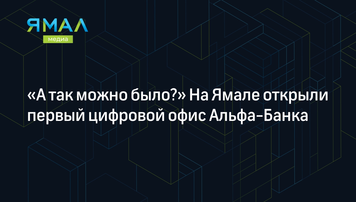 А так можно было?» На Ямале открыли первый цифровой офис Альфа-Банка |  Ямал-Медиа