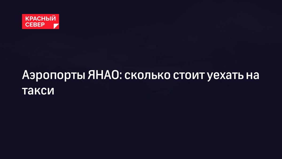 Аэропорты ЯНАО: сколько стоит уехать на такси | «Красный Север»