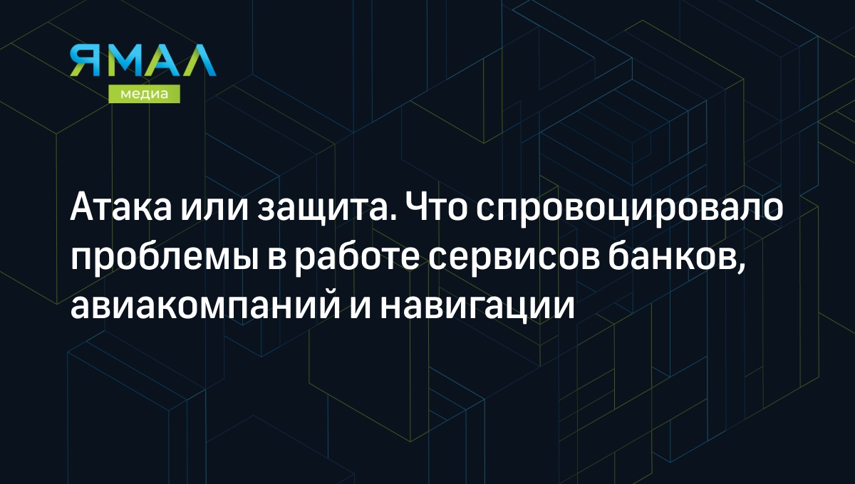 Атака или защита. Что cпровоцировало проблемы в работе сервисов банков,  авиакомпаний и навигации | Ямал-Медиа