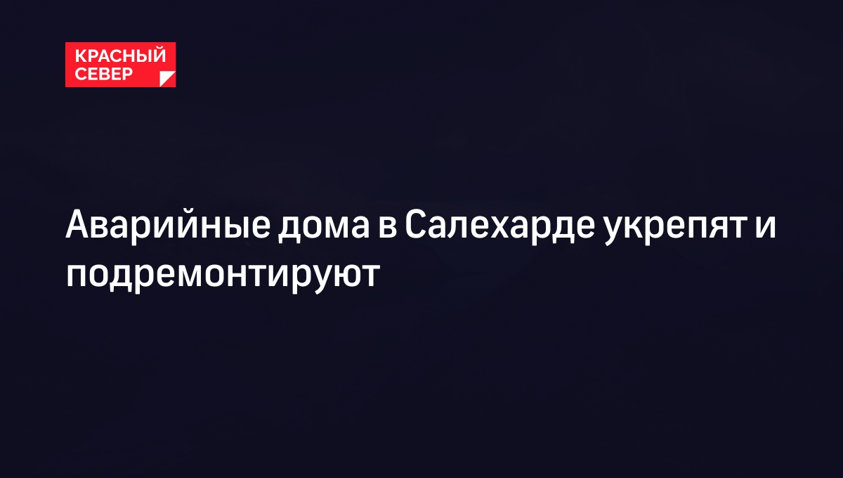 Аварийные дома в Салехарде укрепят и подремонтируют | «Красный Север»