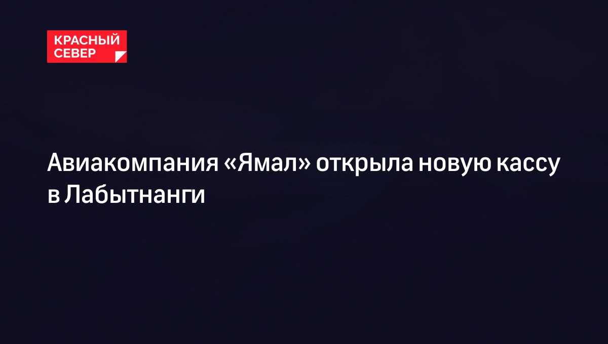 Авиакомпания «Ямал» открыла новую кассу в Лабытнанги | «Красный Север»